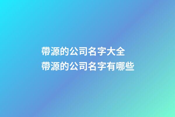 帶源的公司名字大全 帶源的公司名字有哪些-第1張-公司起名-玄機派